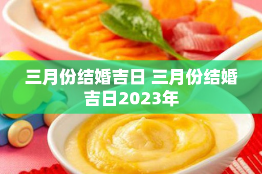 三月份结婚吉日 三月份结婚吉日2023年