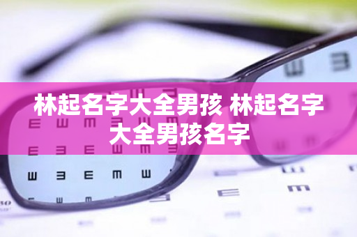 林起名字大全男孩 林起名字大全男孩名字