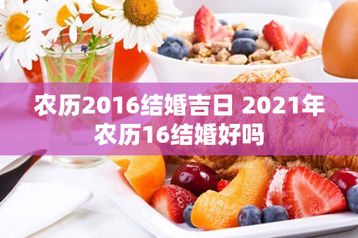 农历2016结婚吉日 2021年农历16结婚好吗