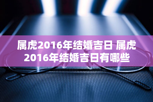 属虎2016年结婚吉日 属虎2016年结婚吉日有哪些