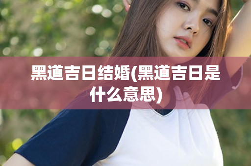黑道吉日结婚(黑道吉日是什么意思)