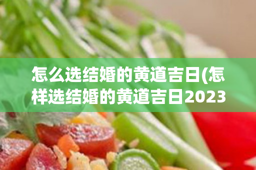 怎么选结婚的黄道吉日(怎样选结婚的黄道吉日2023)