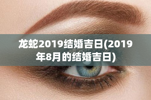 龙蛇2019结婚吉日(2019年8月的结婚吉日)