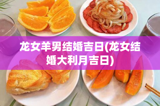 龙女羊男结婚吉日(龙女结婚大利月吉日)