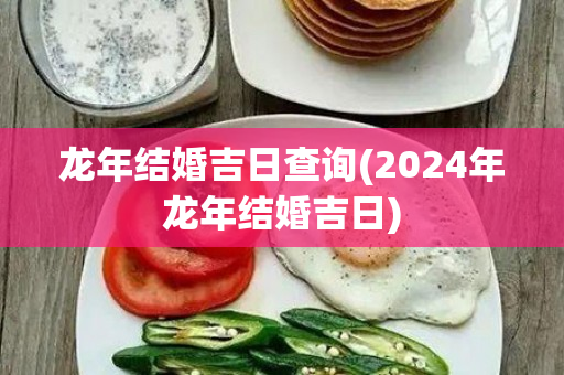 龙年结婚吉日查询(2024年龙年结婚吉日)