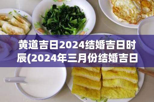 黄道吉日2024结婚吉日时辰(2024年三月份结婚吉日黄道吉日查询)