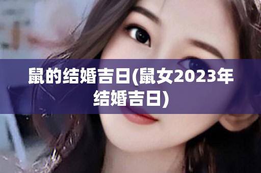 鼠的结婚吉日(鼠女2023年结婚吉日)