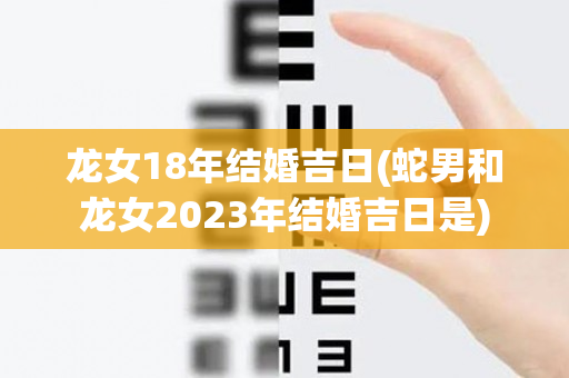 龙女18年结婚吉日(蛇男和龙女2023年结婚吉日是)