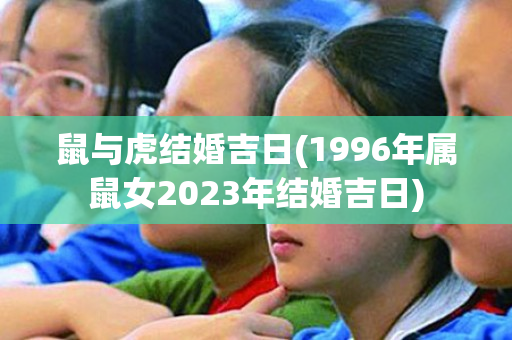 鼠与虎结婚吉日(1996年属鼠女2023年结婚吉日)