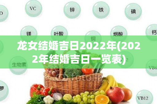 龙女结婚吉日2022年(2022年结婚吉日一览表)