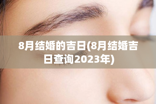 8月结婚的吉日(8月结婚吉日查询2023年)