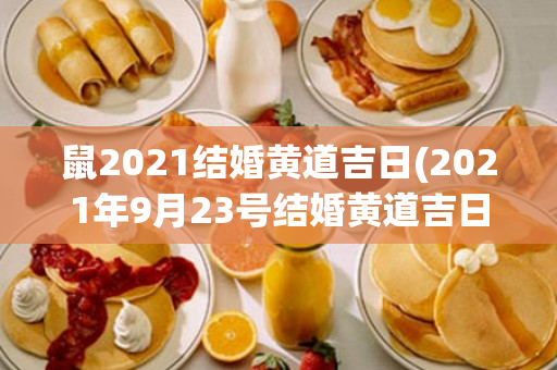 鼠2021结婚黄道吉日(2021年9月23号结婚黄道吉日)