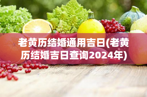 老黄历结婚通用吉日(老黄历结婚吉日查询2024年)