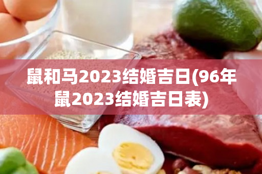 鼠和马2023结婚吉日(96年鼠2023结婚吉日表)