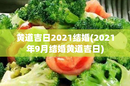 黄道吉日2021结婚(2021年9月结婚黄道吉日)