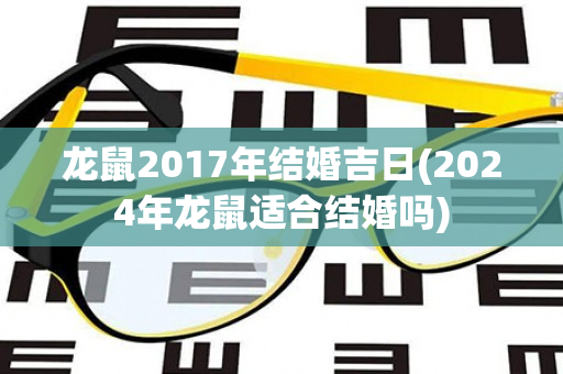 龙鼠2017年结婚吉日(2024年龙鼠适合结婚吗)