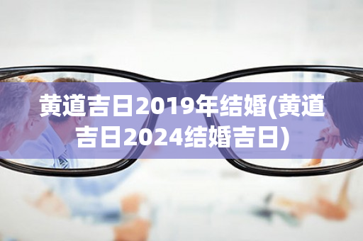 黄道吉日2019年结婚(黄道吉日2024结婚吉日)