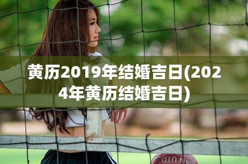 黄历2019年结婚吉日(2024年黄历结婚吉日)