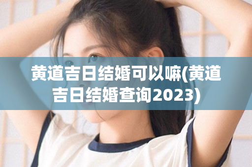 黄道吉日结婚可以嘛(黄道吉日结婚查询2023)