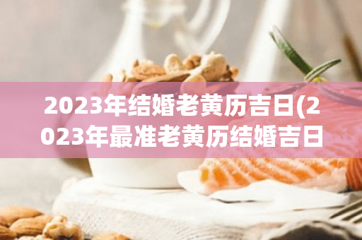 2023年结婚老黄历吉日(2023年最准老黄历结婚吉日)