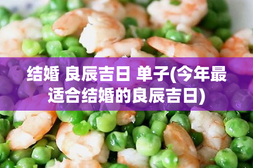 结婚 良辰吉日 单子(今年最适合结婚的良辰吉日)