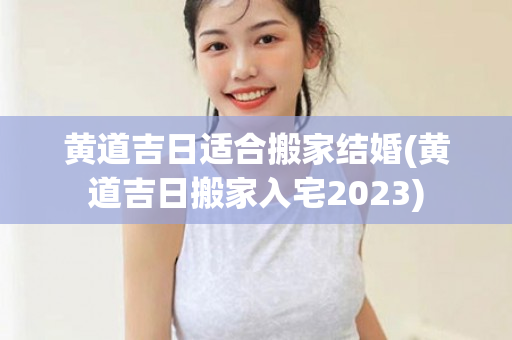 黄道吉日适合搬家结婚(黄道吉日搬家入宅2023)