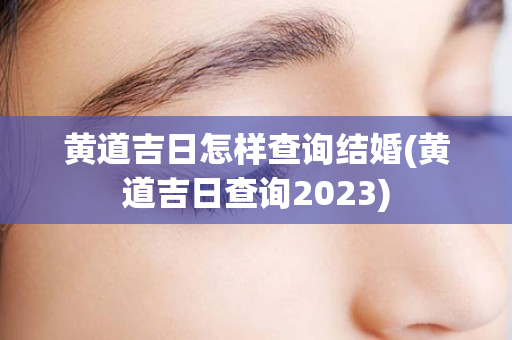 黄道吉日怎样查询结婚(黄道吉日查询2023)