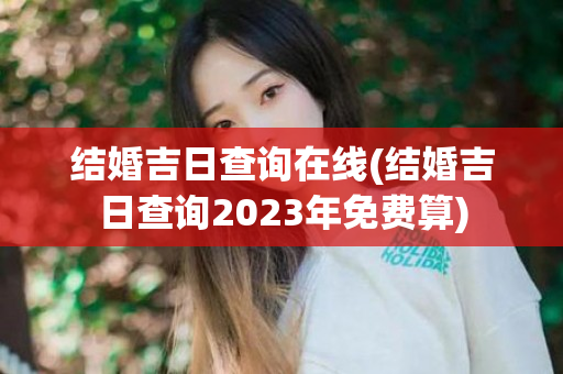 结婚吉日查询在线(结婚吉日查询2023年免费算)