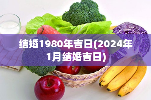 结婚1980年吉日(2024年1月结婚吉日)