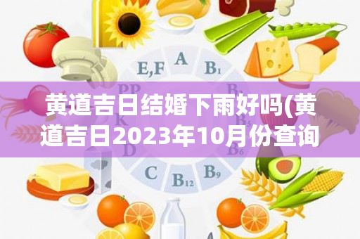 黄道吉日结婚下雨好吗(黄道吉日2023年10月份查询结婚)