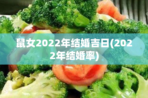 鼠女2022年结婚吉日(2022年结婚率)