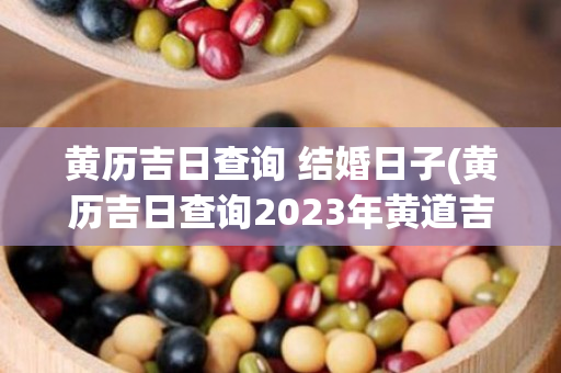 黄历吉日查询 结婚日子(黄历吉日查询2023年黄道吉日)