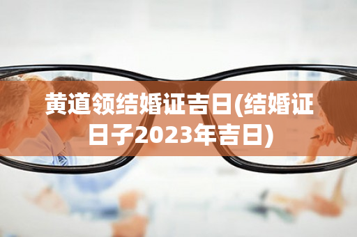 黄道领结婚证吉日(结婚证日子2023年吉日)