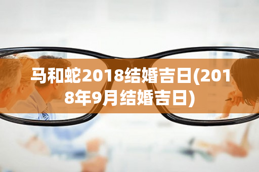 马和蛇2018结婚吉日(2018年9月结婚吉日)