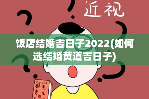 饭店结婚吉日子2022(如何选结婚黄道吉日子)