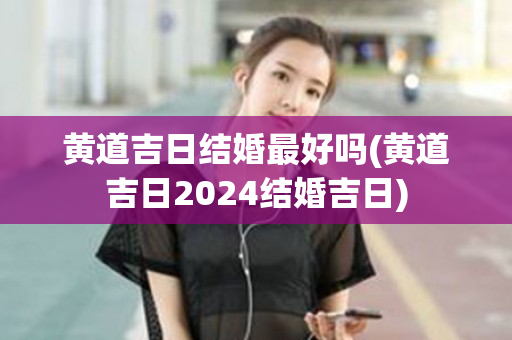 黄道吉日结婚最好吗(黄道吉日2024结婚吉日)