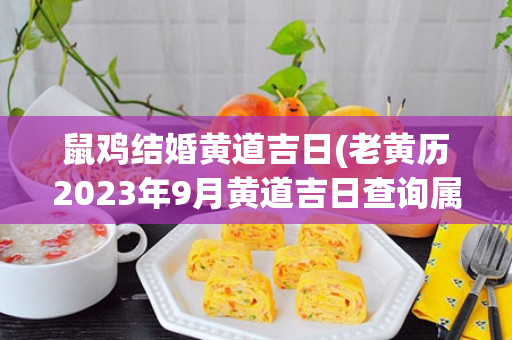 鼠鸡结婚黄道吉日(老黄历2023年9月黄道吉日查询属鸡结婚)