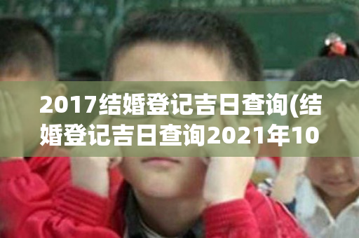 2017结婚登记吉日查询(结婚登记吉日查询2021年10月)