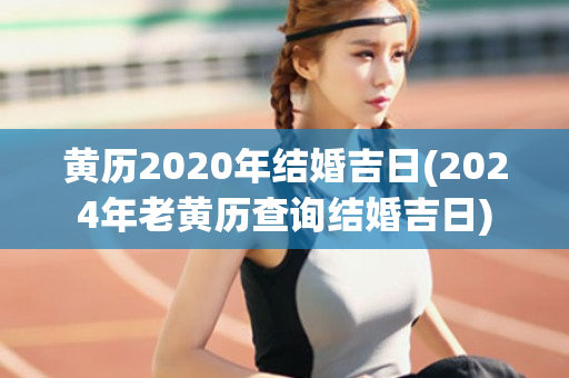 黄历2020年结婚吉日(2024年老黄历查询结婚吉日)