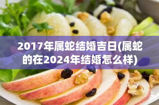 2017年属蛇结婚吉日(属蛇的在2024年结婚怎么样)