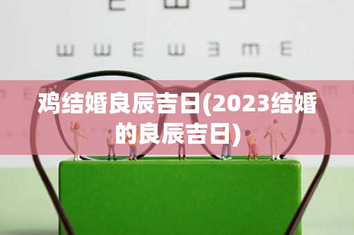 鸡结婚良辰吉日(2023结婚的良辰吉日)