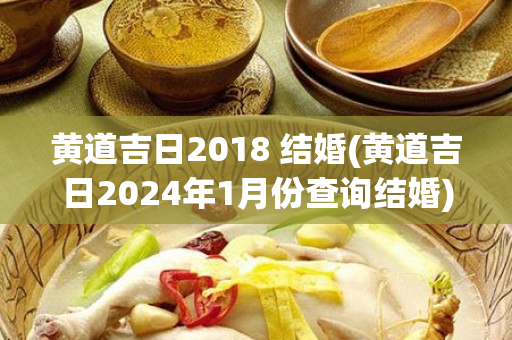 黄道吉日2018 结婚(黄道吉日2024年1月份查询结婚)