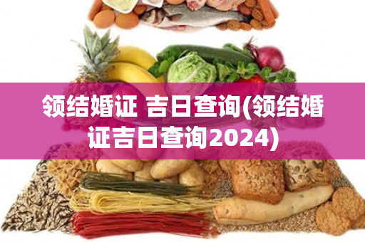 领结婚证 吉日查询(领结婚证吉日查询2024)