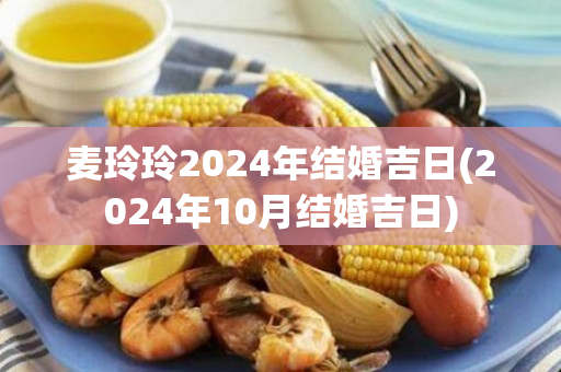 麦玲玲2024年结婚吉日(2024年10月结婚吉日)