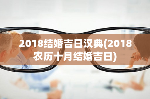 2018结婚吉日汉典(2018农历十月结婚吉日)