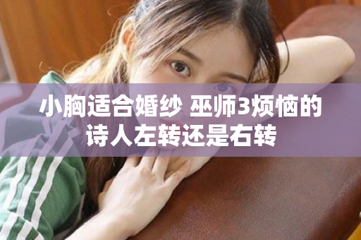 小胸适合婚纱 巫师3烦恼的诗人左转还是右转