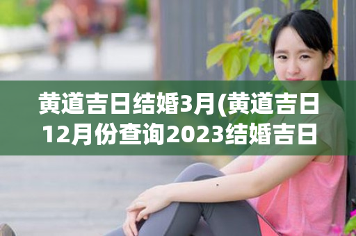 黄道吉日结婚3月(黄道吉日12月份查询2023结婚吉日)