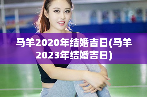 马羊2020年结婚吉日(马羊2023年结婚吉日)