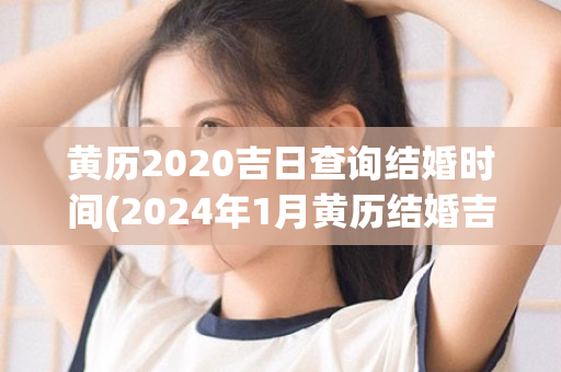 黄历2020吉日查询结婚时间(2024年1月黄历结婚吉日查询)