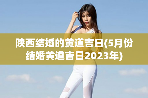 陕西结婚的黄道吉日(5月份结婚黄道吉日2023年)